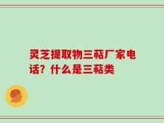 灵芝提取物三萜厂家电话？什么是三萜类
