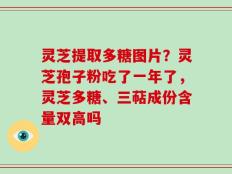灵芝提取多糖图片？灵芝孢子粉吃了一年了，灵芝多糖、三萜成份含量双高吗
