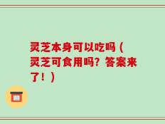 灵芝本身可以吃吗 (灵芝可食用吗？答案来了！)