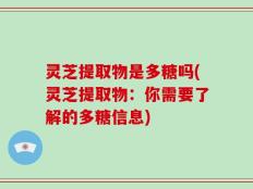 灵芝提取物是多糖吗(灵芝提取物：你需要了解的多糖信息)