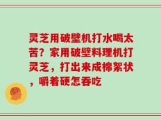 灵芝用破壁机打水喝太苦？家用破壁料理机打灵芝，打出来成棉絮状，嚼着硬怎吞吃