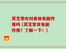 灵芝常吃对身体有副作用吗 (灵芝常食有副作用？了解一下！)