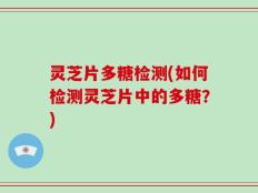 灵芝片多糖检测(如何检测灵芝片中的多糖？)