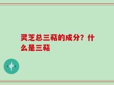 灵芝总三萜的成分？什么是三萜