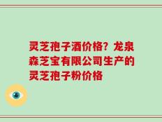 灵芝孢子酒价格？龙泉森芝宝有限公司生产的灵芝孢子粉价格