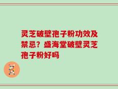 灵芝破壁孢子粉功效及禁忌？盛海堂破壁灵芝孢子粉好吗