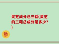 灵芝成分总三萜(灵芝的三萜总成分是多少？)