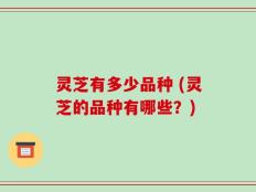 灵芝有多少品种 (灵芝的品种有哪些？)