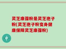 灵芝康葆粉是灵芝孢子粉(灵芝孢子粉变身健康保障灵芝康葆粉)