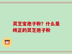 灵芝宝孢子粉？什么是纯正的灵芝孢子粉