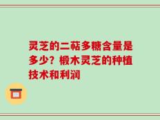 灵芝的二萜多糖含量是多少？椴木灵芝的种植技术和利润