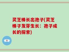 灵芝棒长出孢子(灵芝棒子发芽生长：孢子成长的探索)