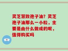 灵芝慧致孢子油？灵芝孢子油那么一小粒，主要是由什么做成的呢，值得购买吗