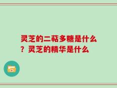灵芝的二萜多糖是什么？灵芝的精华是什么