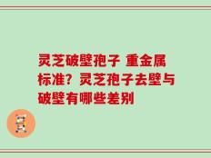 灵芝破壁孢子 重金属标准？灵芝孢子去壁与破壁有哪些差别