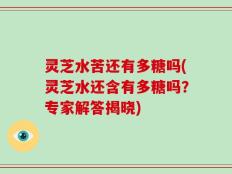 灵芝水苦还有多糖吗(灵芝水还含有多糖吗？专家解答揭晓)