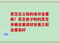 灵芝总三萜的成分含量表？灵芝孢子粉的灵芝多糖含量高好还是三萜含量高好