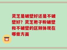 灵芝是破壁好还是不破壁好？灵芝袍子粉破壁和不破壁的区别体现在哪些方面