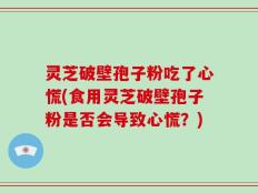 灵芝破壁孢子粉吃了心慌(食用灵芝破壁孢子粉是否会导致心慌？)