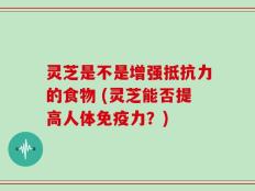 灵芝是不是增强抵抗力的食物 (灵芝能否提高人体免疫力？)