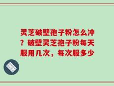 灵芝破壁孢子粉怎么冲？破壁灵芝孢子粉每天服用几次，每次服多少