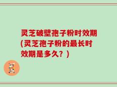灵芝破壁孢子粉时效期(灵芝孢子粉的最长时效期是多久？)