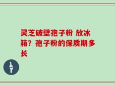 灵芝破壁孢子粉 放冰箱？孢子粉的保质期多长