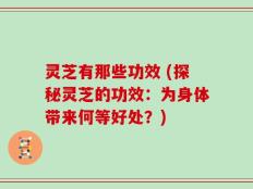 灵芝有那些功效 (探秘灵芝的功效：为身体带来何等好处？)