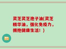 灵芝灵芝孢子油(灵芝精华油，强化免疫力，拥抱健康生活！)