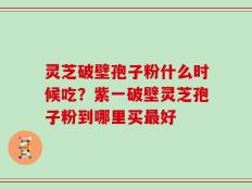 灵芝破壁孢子粉什么时候吃？紫一破壁灵芝孢子粉到哪里买最好