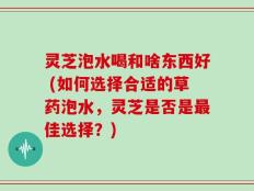 灵芝泡水喝和啥东西好 (如何选择合适的草药泡水，灵芝是否是最佳选择？)