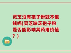 灵芝没有孢子粉就不值钱吗(灵芝缺乏孢子粉是否能影响其药用价值？)