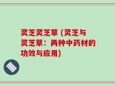 灵芝灵芝草 (灵芝与灵芝草：两种中药材的功效与应用)