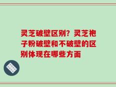 灵芝破壁区别？灵芝袍子粉破壁和不破壁的区别体现在哪些方面