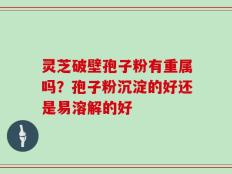 灵芝破壁孢子粉有重属吗？孢子粉沉淀的好还是易溶解的好