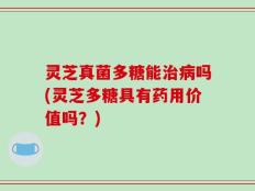 灵芝真菌多糖能治病吗(灵芝多糖具有药用价值吗？)