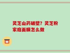 灵芝山药破壁？灵芝粉家庭面膜怎么做