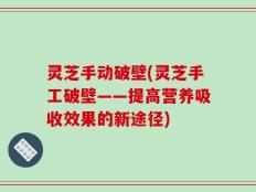 灵芝手动破壁(灵芝手工破壁——提高营养吸收效果的新途径)