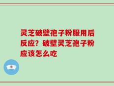 灵芝破壁孢子粉服用后反应？破壁灵芝孢子粉应该怎么吃