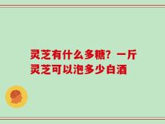 灵芝有什么多糖？一斤灵芝可以泡多少白酒