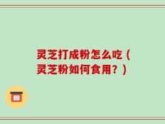 灵芝打成粉怎么吃 (灵芝粉如何食用？)