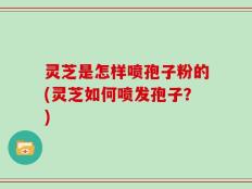 灵芝是怎样喷孢子粉的(灵芝如何喷发孢子？)
