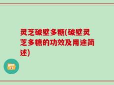 灵芝破壁多糖(破壁灵芝多糖的功效及用途简述)