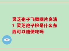 灵芝孢子飞舞图片高清？灵芝孢子粉是什么东西可以随便吃吗