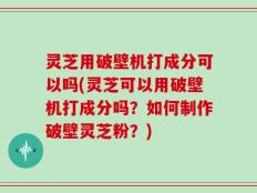 灵芝用破壁机打成分可以吗(灵芝可以用破壁机打成分吗？如何制作破壁灵芝粉？)