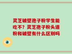 灵芝破壁孢子粉学生能吃不？灵芝孢子粉头道粉和破壁有什么区别吗