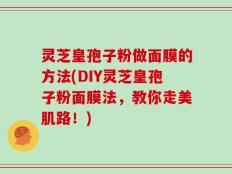 灵芝皇孢子粉做面膜的方法(DIY灵芝皇孢子粉面膜法，教你走美肌路！)