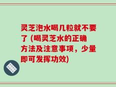 灵芝泡水喝几粒就不要了 (喝灵芝水的正确方法及注意事项，少量即可发挥功效)