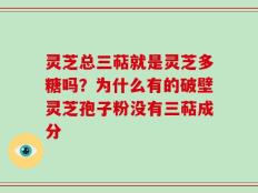 灵芝总三萜就是灵芝多糖吗？为什么有的破壁灵芝孢子粉没有三萜成分