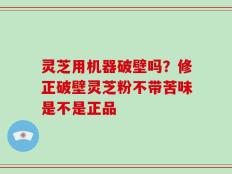 灵芝用机器破壁吗？修正破壁灵芝粉不带苦味是不是正品